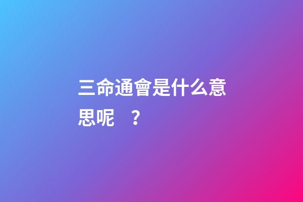 三命通會是什么意思呢？